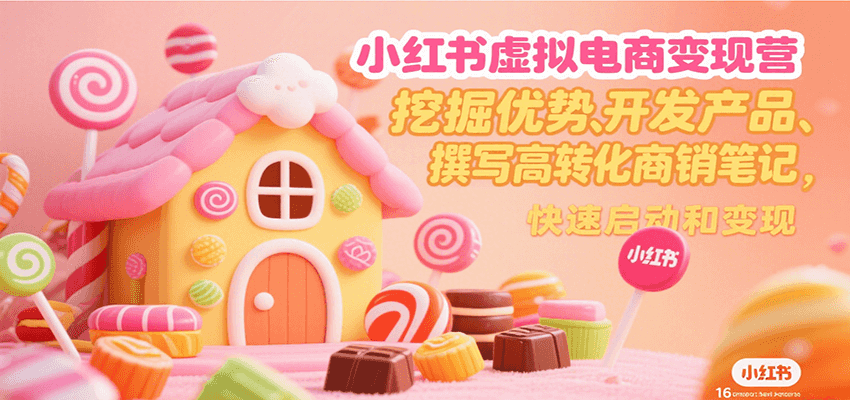 小红书虚拟电商变现营,挖掘优势、开发产品、撰写高转化商销笔记,快速启动和变现-云网创