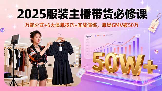 (16001期)2025服装主播带货必修课,万能公式+6大逼单技巧+实战演练,单场GMV破50万-云网创