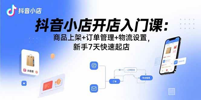 (15947期)抖音小店开店入门课:商品上架+订单管理+物流设置,新手7天快速起店-云网创