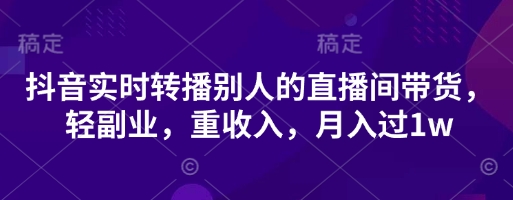 抖音实时转播别人的直播间带货,轻副业,重收入,月入过1w-云网创