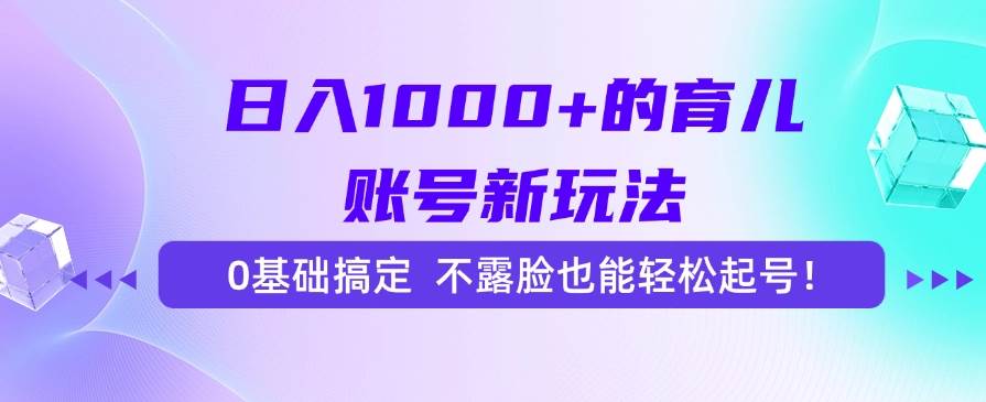 (15272期)日入1000+的育儿账号新玩法,0基础搞定,不露脸也能轻松起号!-云网创