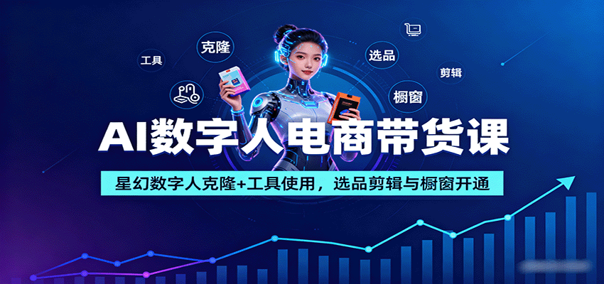 AI数字人电商带货课:星幻数字人克隆+工具使用,选品剪辑与橱窗开通-云网创