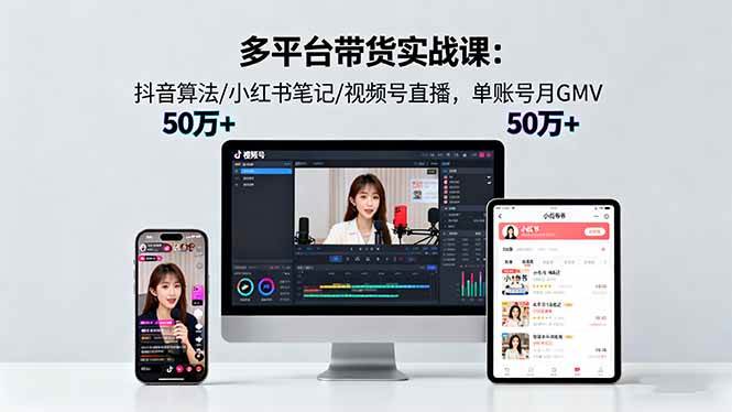 (16254期)多平台带货实战课18.0:抖音算法/小红书笔记/视频号直播,单账号月GMV50w+-云网创