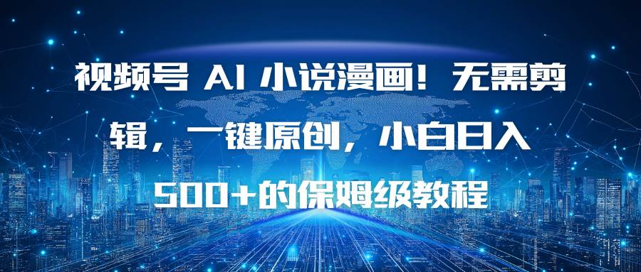 （16595期）视频号 AI 小说漫画！无需剪辑，一键原创，小白日入500+的保姆级教程-云网创
