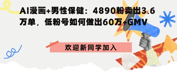 AI漫画+男性保健：4890粉卖出3.6W单，低粉号如何做出60W+GMV-云网创