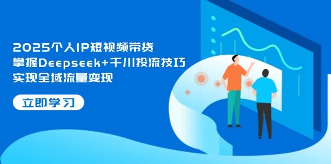 (14458期)2025个人IP短视频带货,掌握Deepseek+千川投流技巧,实现全域流量变现-云网创