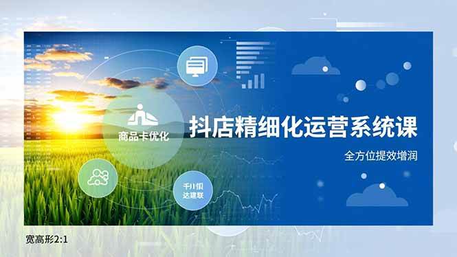 （16814期）抖店精细化运营系统课，商品卡优化、达人建联、千川投放，全方位提效增润-云网创