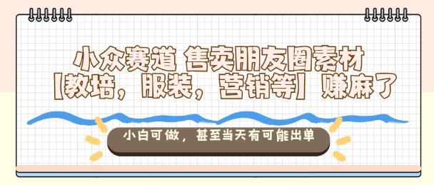 小众赛道售卖朋友圈素材【教培,服装,营销等】賺麻了,小白可做,甚至当天有可能出单-云网创