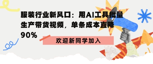 服装行业新风口：用AI工具批量生产带货视频，单条成本直降90%-云网创
