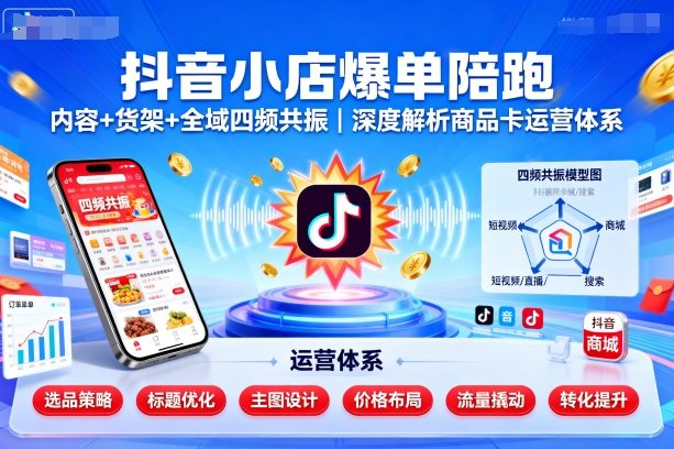 抖音小店爆单陪跑,内容+货架+全域四频共振,深度解析抖音商品卡运营体系(更新)-云网创
