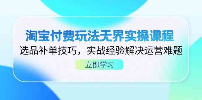 淘宝付费玩法无界实操课程，选品补单技巧，实战经验解决运营难题-云网创