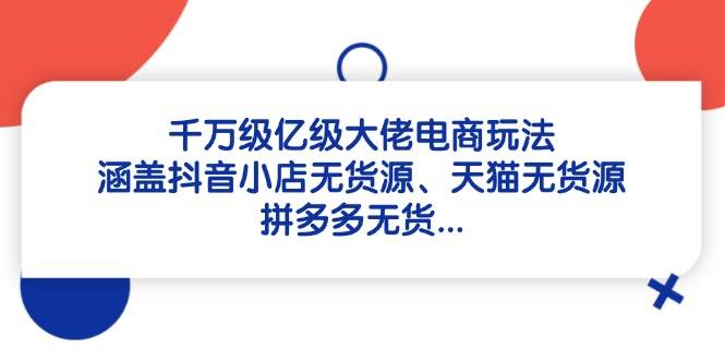 (14643期)千万级亿级大佬电商玩法:涵盖抖音小店无货源、天猫无货源、拼多多无货…-云网创