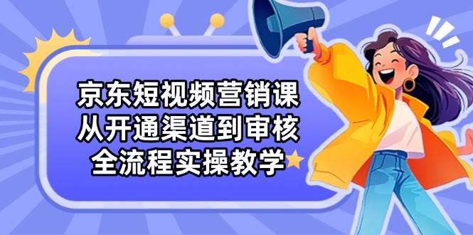 (14464期)京东短视频营销课:从开通渠道到审核,全流程实操教学-云网创