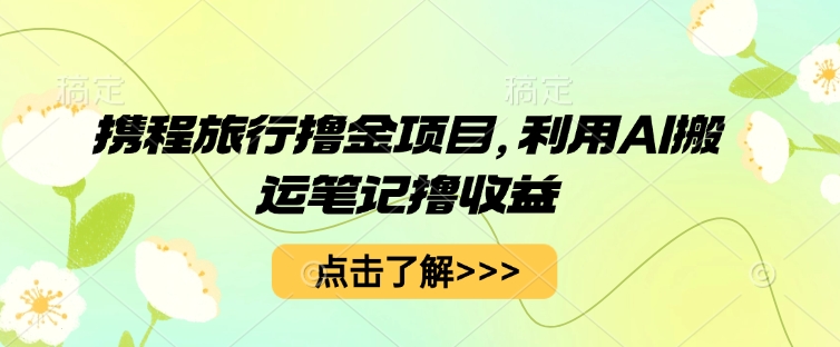 携程旅行撸金项目,利用AI搬运笔记撸收益-云网创