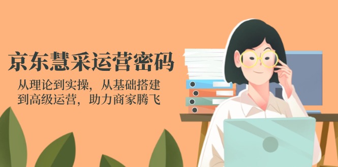 （14248期）京东慧采运营密码：从理论到实操，从基础搭建到高级运营，助力商家腾飞-云网创