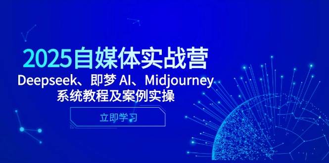 (14640期)2025自媒体实战营,Deepseek、即梦 AI、Midjourney系统教程及案例实操-云网创