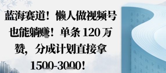 蓝海赛道,懒人做视频号也能躺挣,单条120W赞,分成计划直接拿1.5k,不用拍不用剪-云网创