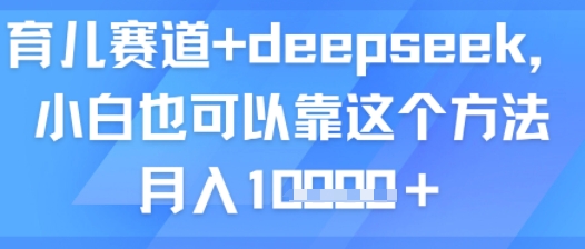 育儿赛道+deepseek,小白也可以靠这个方法月入1w-云网创