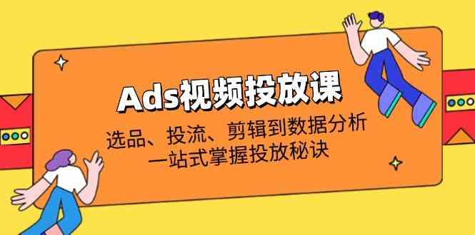 Ads视频投放课全解析:选品、投流、剪辑到数据分析,一站式掌握投放秘诀-云网创