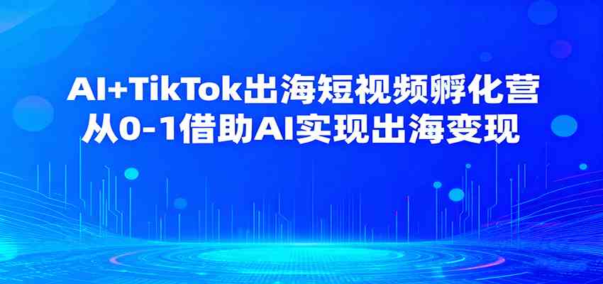 AI+TikTok出海短视频孵化营,从0-1借助AI实现出海变现-云网创