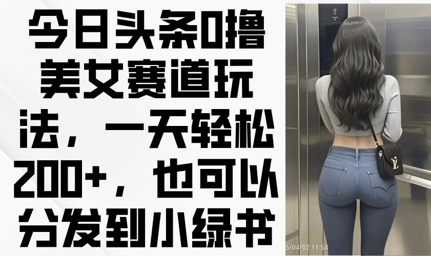 (14393期)今日头条0撸美女赛道玩法,一天轻松200+,也可以分发到小绿书-云网创