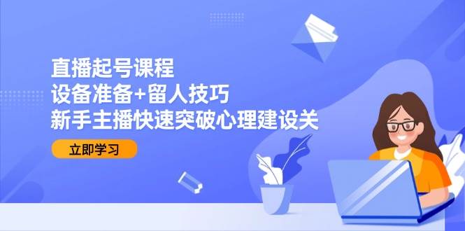 直播起号课程:设备准备+留人技巧,新手主播快速突破心理建设关-云网创