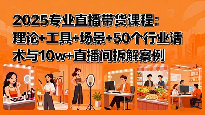 (15988期)2025专业直播带货课程:理论+工具+场景+50个行业话术与10w+直播间拆解案例-云网创