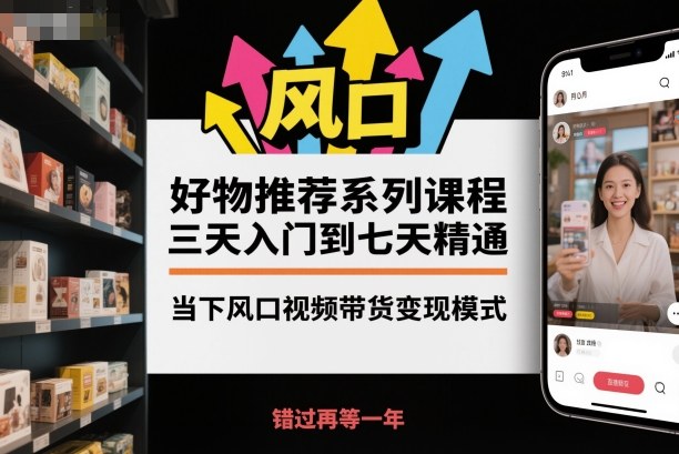 好物推荐系列课程，三天入门到七天精通，当下风口视频带货变现模式-云网创