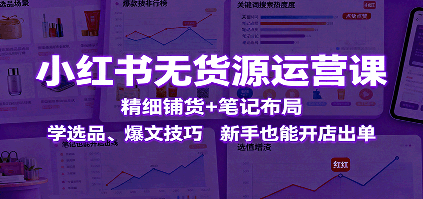 小红书无货源运营课:精细铺货+笔记布局,学选品、爆文技巧,新手也能开店出单-云网创