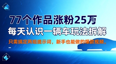 77个作品涨粉25W,每天认识一辆车玩法拆解,只需搞定两组提示词,新手也能做的爆款视频-云网创