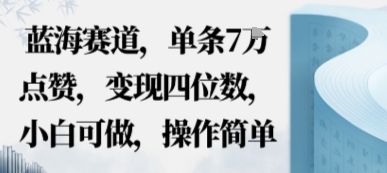 蓝海赛道,单条7W点赞,变现四位数,小白可做,操作简单-云网创