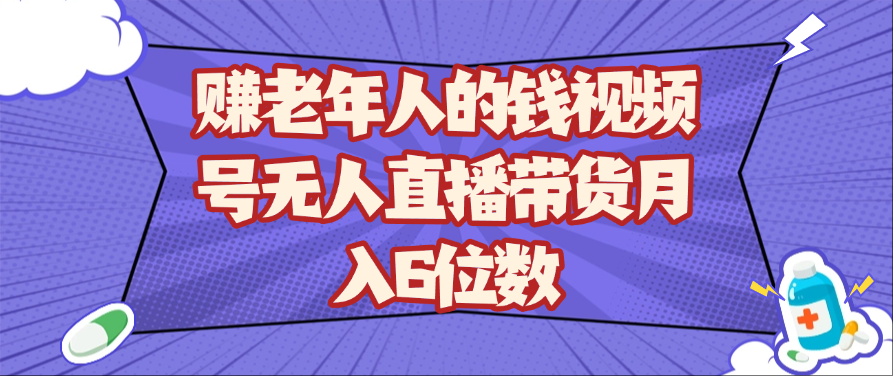 赚老年人的钱视频号无人直播带货月入6位数-云网创