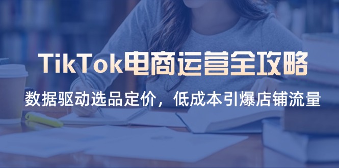 (14343期)TikTok电商运营全攻略,数据驱动选品定价,低成本引爆店铺流量-云网创