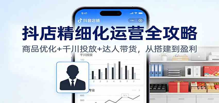 抖店精细化运营全攻略:商品优化+千川投放+ 达人带货,从搭建到盈利-云网创