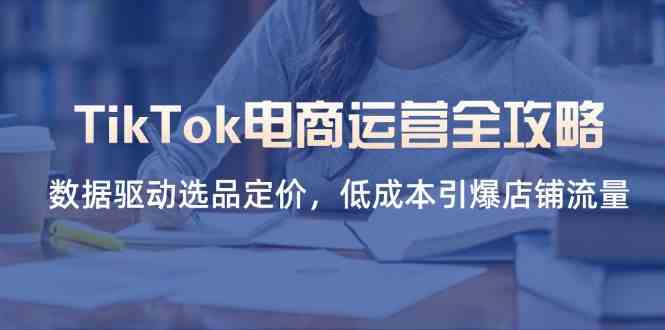 TikTok电商运营全攻略，数据驱动选品定价，低成本引爆店铺流量-云网创