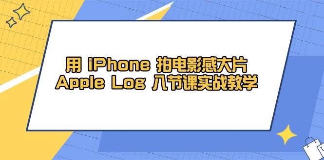 用iPhone拍电影感大片,Apple Log 8节课实战教学(课件+素材)-云网创