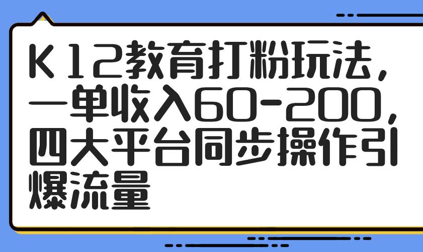 (14641期)K12教育打粉玩法,一单收入60-200,四大平台同步操作引爆流量-云网创