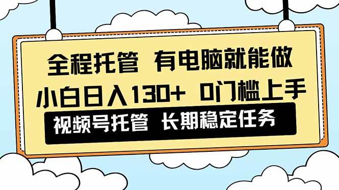 （16652期）全程托管 解放双手，小白日入130+，视频号 0门槛上手实操-云网创