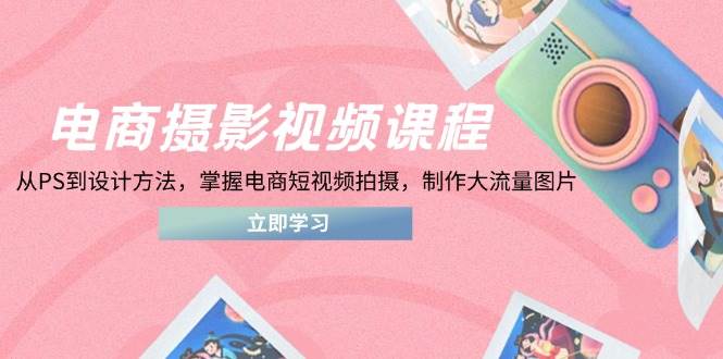 (14429期)电商摄影视频课程,从PS到设计方法,掌握电商短视频拍摄,制作大流量图片-云网创