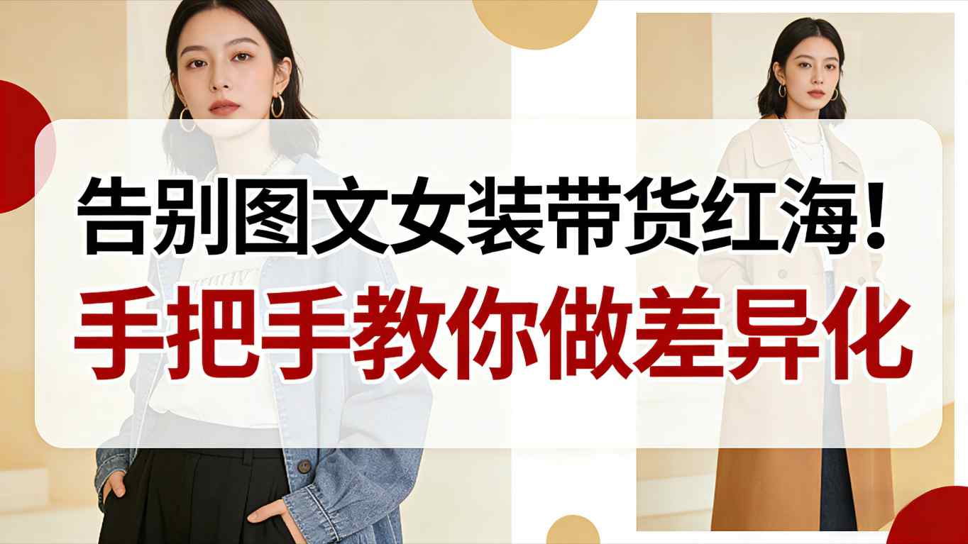 告别图文女装带货红海！手把手教你做差异化，新手也能弯道超车-云网创