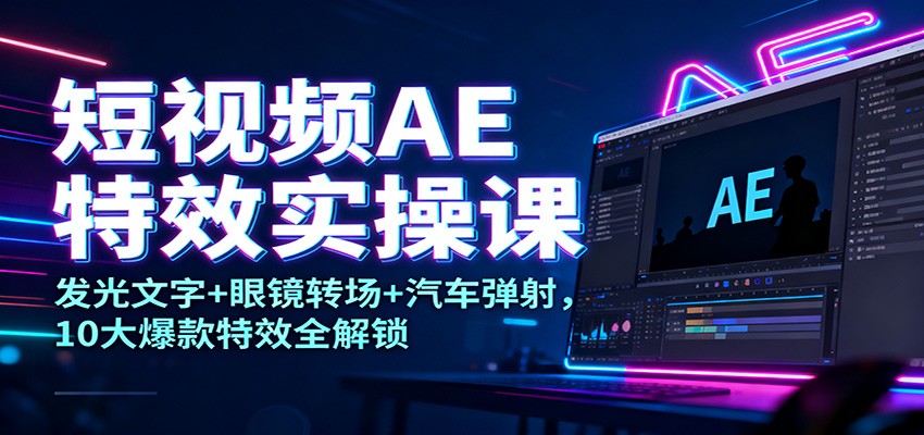 短视频AE特效实操课：发光文字+眼镜转场+汽车弹射，10大爆款特效全解锁-云网创
