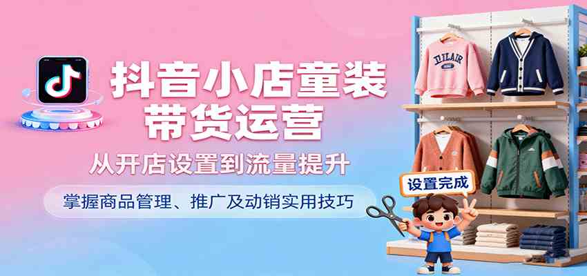 抖音小店童装带货运营,从开店设置到流量提升,掌握商品管理、推广及动销实用技巧-云网创