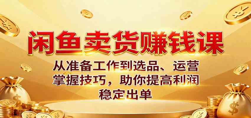闲鱼卖货赚钱课:从准备工作到选品、运营,掌握技巧,助你提高利润稳定出单-云网创