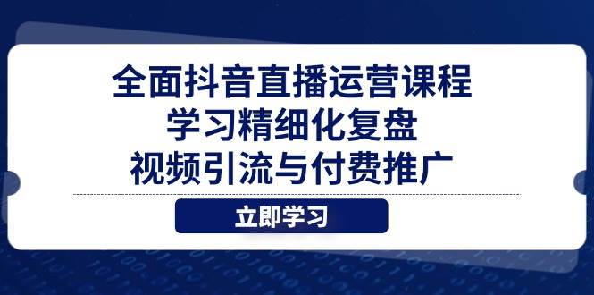 (14558期)全面抖音直播运营课程,学习精细化复盘、视频引流与付费推广-云网创