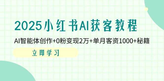 2025小红书AI获客教程:AI智能体创作+0粉变现2万+单月客资1000+秘籍-云网创