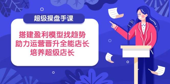 (14431期)超级操盘手课,搭建盈利模型找趋势,助力运营晋升全能店长,培养超级店长-云网创