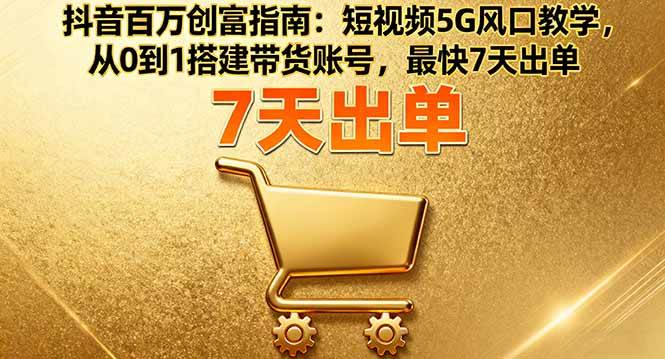 (16150期)抖音百万创富指南:短视频5G风口教学,从0到1搭建带货账号,最快7天出单-云网创