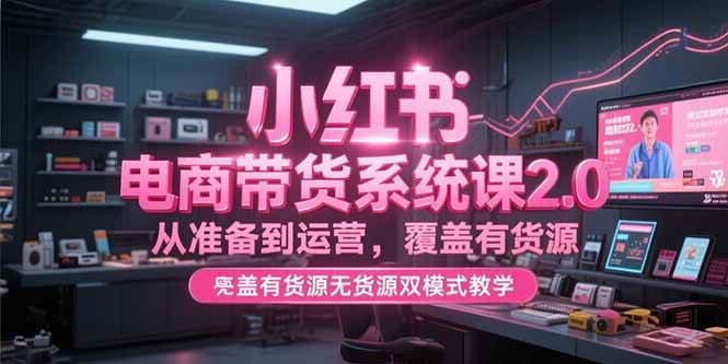 (15258期)小红书电商带货系统课2.0,从准备到运营,覆盖有货源无货源双模式教学-云网创