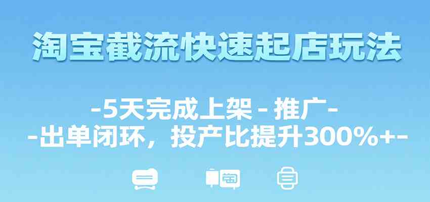 淘宝截流快速起店玩法,5天完成上架-推广-出单闭环,投产比提升300%+-云网创