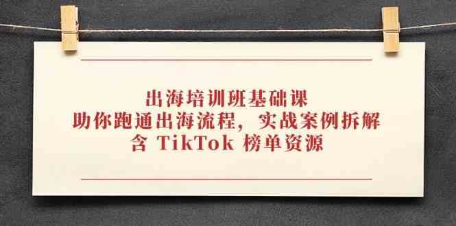 出海培训班基础课,助你跑通出海流程,实战案例拆解,含 TikTok 榜单资源-云网创